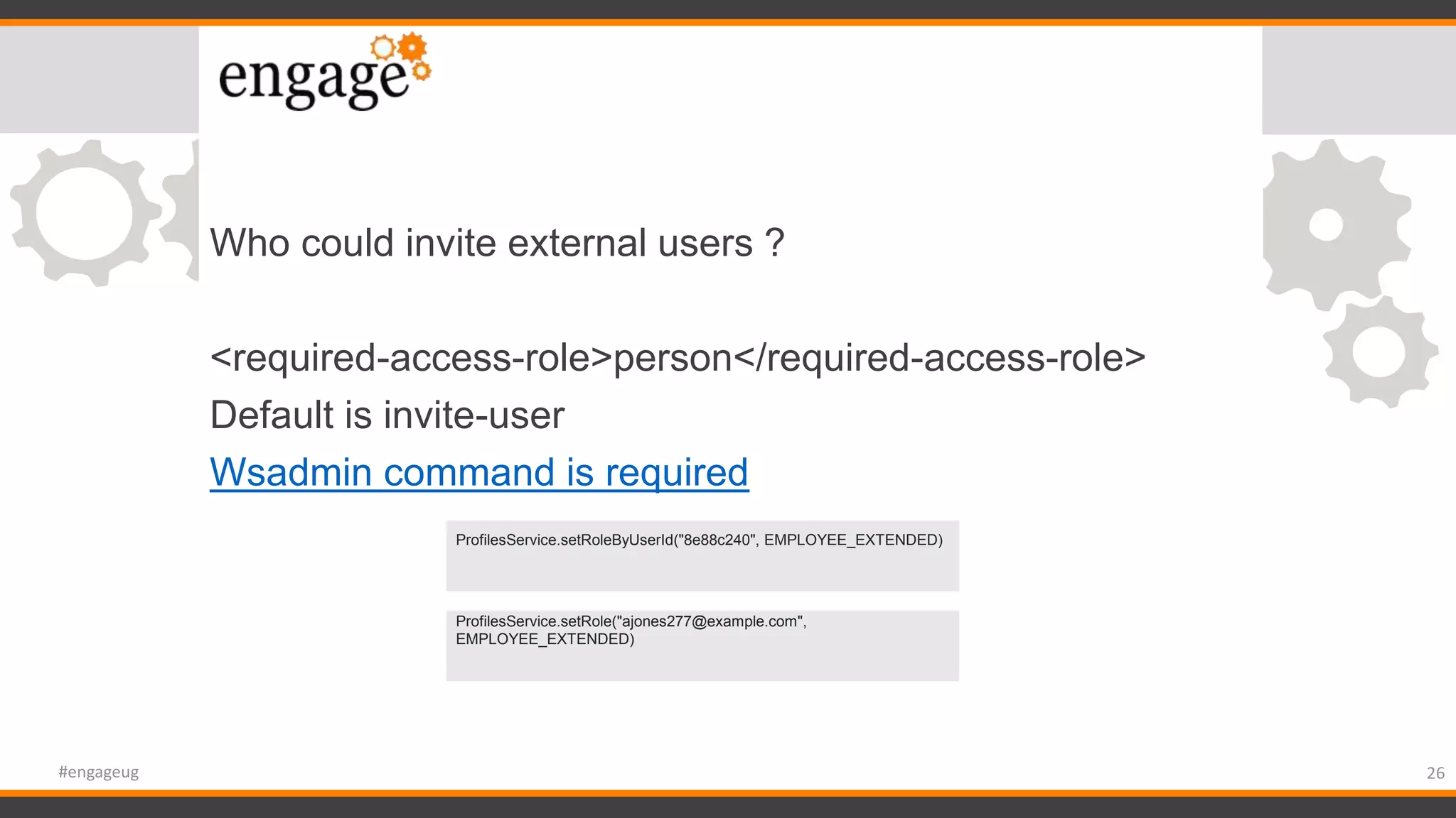 Who could invite external users ?
<required-access-role>person</required-access-role>
Default is invite-user
Wsadmin command is required
26#engageug
invite-only,
ProfilesService.setRole("ajones277@example.com",
EMPLOYEE_EXTENDED)
ProfilesService.setRoleByUserId("8e88c240", EMPLOYEE_EXTENDED)
 