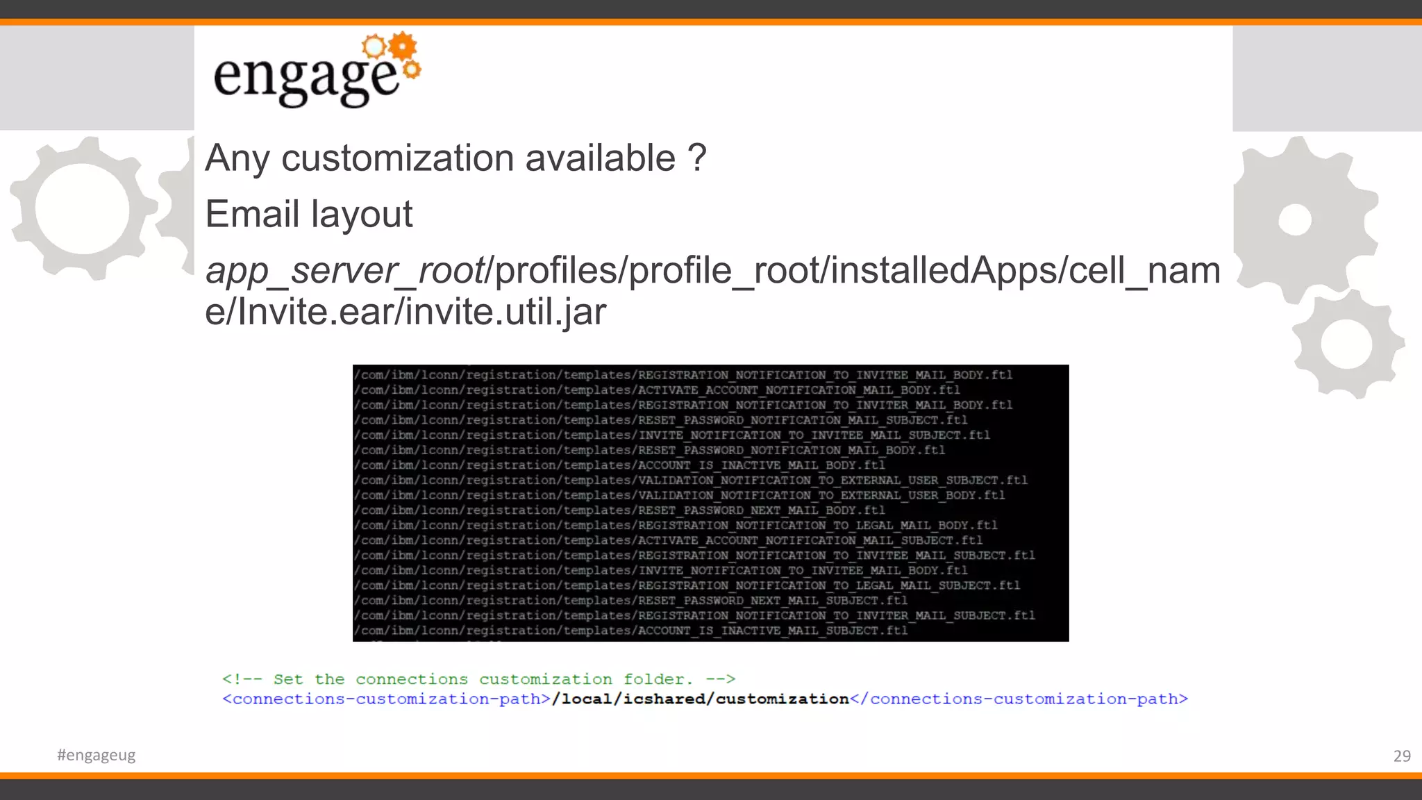 Any customization available ?
Email layout
app_server_root/profiles/profile_root/installedApps/cell_nam
e/Invite.ear/invite.util.jar
29#engageug
 