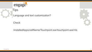 Tips
Language and text customization?
Check
/installedApps/cellName/Touchpoint.ear/touchpoint.war/nls
14#engageug
 