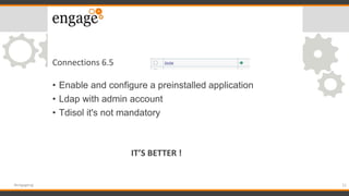 • Enable and configure a preinstalled application
• Ldap with admin account
• Tdisol it's not mandatory
21#engageug
Connec...