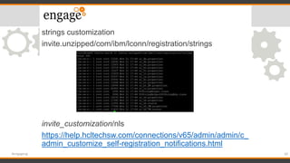 strings customization
invite.unzipped/com/ibm/lconn/registration/strings
invite_customization/nls
https://help.hcltechsw.com/connections/v65/admin/admin/c_
admin_customize_self-registration_notifications.html
30#engageug
 