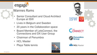 Wannes Rams
• Senior Consultant and Cloud Architect
Europe at ISW
• Lives in Belgium and Sweden
• 20 years in the Collaboration space
• Board Member of LetsConnect, the
Connections and DX User Group
• Chairman of Penumbra
• HCL Master
• Plays Table tennis
4#engageug
 