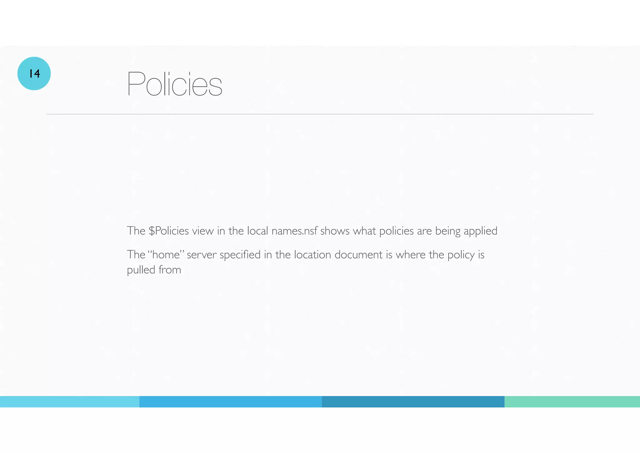 Policies
The $Policies view in the local names.nsf shows what policies are being applied
The “home” server speci
fi
ed in the location document is where the policy is
pulled from
14
 
