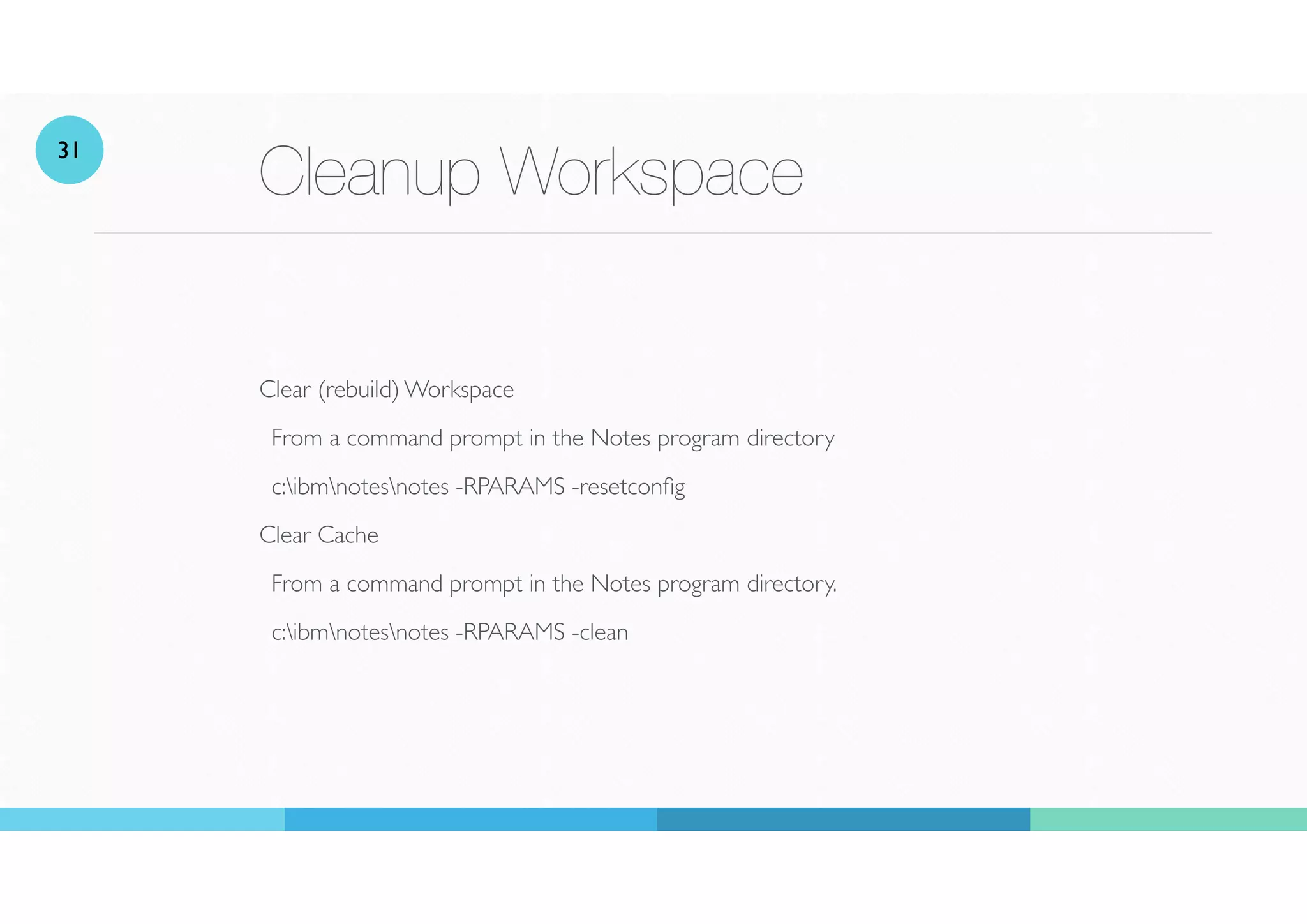 Cleanup Workspace
Clear (rebuild) Workspace
From a command prompt in the Notes program directory
c:ibmnotesnotes -RPARAMS -resetcon
fi
g
Clear Cache
From a command prompt in the Notes program directory.
c:ibmnotesnotes -RPARAMS -clean
31
 