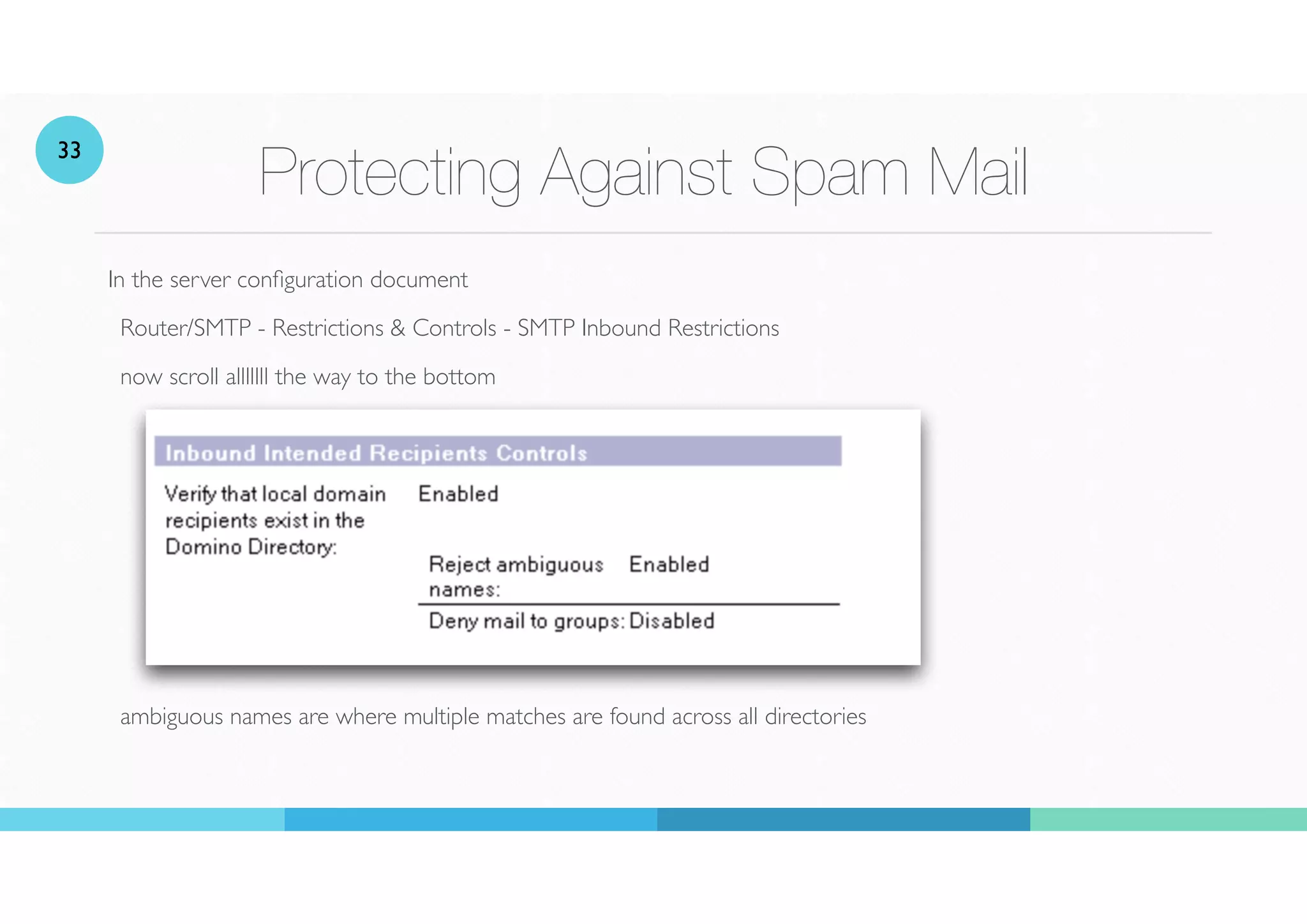Protecting Against Spam Mail
In the server con
fi
guration document
Router/SMTP - Restrictions & Controls - SMTP Inbound Restrictions
now scroll alllllll the way to the bottom
ambiguous names are where multiple matches are found across all directories
33
 