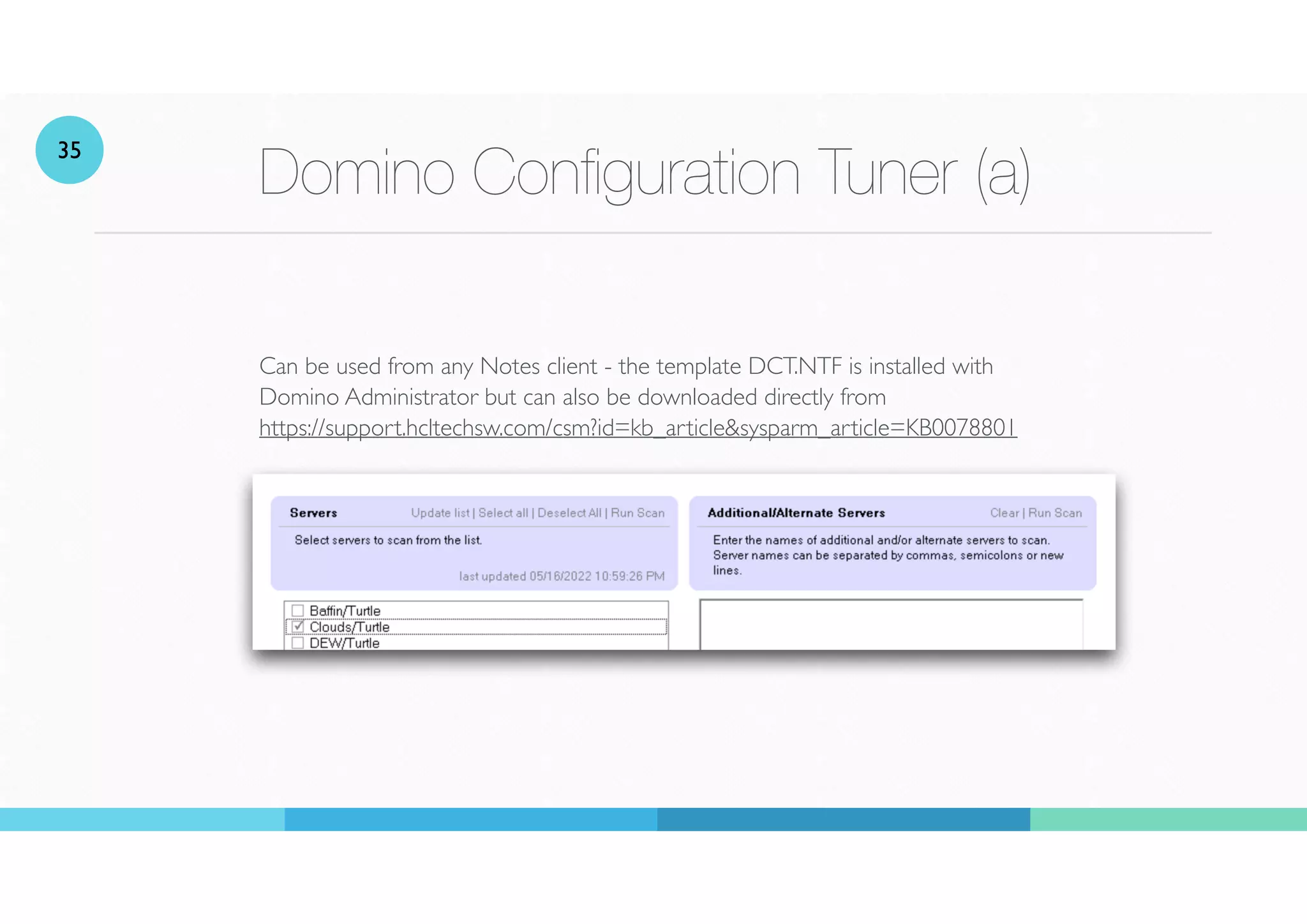 Domino Con
fi
guration Tuner (a)
Can be used from any Notes client - the template DCT.NTF is installed with
Domino Administrator but can also be downloaded directly from
https://support.hcltechsw.com/csm?id=kb_article&sysparm_article=KB0078801
35
 
