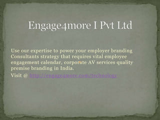 Use our expertise to power your employer branding
Consultants strategy that requires vital employee
engagement calendar, corporate AV services quality
premise branding in India.
Visit @ http://engage4more.com/technology
 