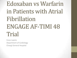 Edoxaban vs Warfarin
in Patients with Atrial
Fibrillation
ENGAGE AF-TIMI 48
Trial
Faraz Lawrie
Department of Cardiology
Changi General Hospital

 