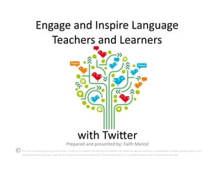 Engage	
  and	
  Inspire	
  Language	
  
Teachers	
  and	
  Learners	
  

with	
  Twi;er	
  

Prepared	
  and	
  presented	
  by:	
  Faith	
  Marcel	
  
This work is the intellectual property of the authors. Permission is granted for this material to be shared for non-commercial, educational purposes, provided that this copyright statement appears on the
reproduced materials and notice is given that the copying is by permission of the authors. To disseminate otherwise or to republish requires written permission from the author.

 