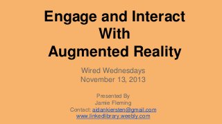 Engage and Interact
With
Augmented Reality
Wired Wednesdays
November 13, 2013
Presented By
Jamie Fleming
Contact: aidankiersten@gmail.com
www.linkedlibrary.weebly.com

 