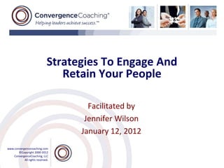 Strategies To Engage And
                                Retain Your People

                                     Facilitated by
                                    Jennifer Wilson
                                   January 12, 2012
www.convergencecoaching.com
       ©Copyright 2000-2012
    ConvergenceCoaching, LLC
           All rights reserved.
 