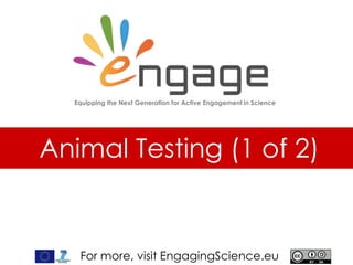 For more, visit EngagingScience.eu
Animal Testing (1 of 2)
Equipping the Next Generation for Active Engagement in Science
 
