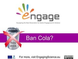 For more, visit EngagingScience.eu
Ban Cola?
Equipping the Next Generation for Active Engagement in Science
fizzy
drink
 