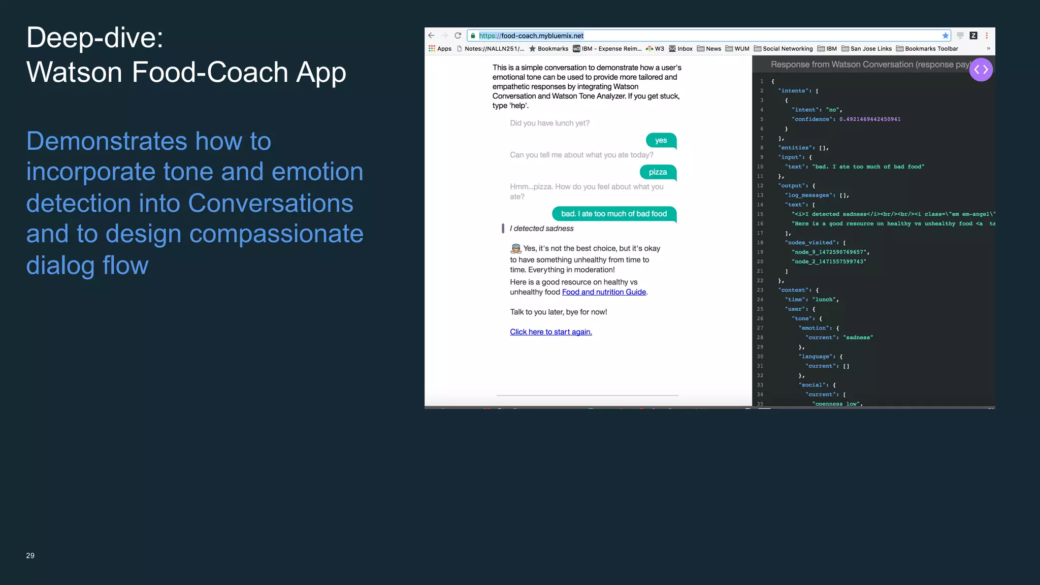 Deep-­dive:  
Watson  Food-­Coach  App  
Demonstrates  how  to  
incorporate  tone  and  emotion  
detection  into  Conversations  
and  to  design  compassionate  
dialog  flow
29
 