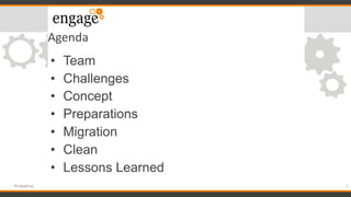 Agenda
• Team
• Challenges
• Concept
• Preparations
• Migration
• Clean
• Lessons Learned
2#engageug
 