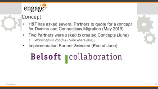 Concept
• H&T has asked several Partners to quote for a concept
for Domino and Connections Migration (May 2019)
• Two Partners were asked to created Concepts (June)
• Workshops in Zoo(m) – Sure where else;-)
• Implementation Partner Selected (End of June)
21#engageug
 