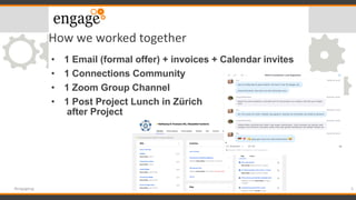 How we worked together
• 1 Email (formal offer) + invoices + Calendar invites
• 1 Connections Community
• 1 Zoom Group Channel
• 1 Post Project Lunch in Zürich
after Project
5#engageug
 