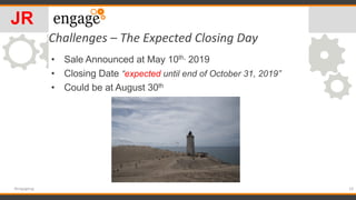 Challenges – The Expected Closing Day
19#engageug
JR
• Sale Announced at May 10th, 2019
• Closing Date “expected until end...