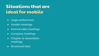 Situations that are
ideal for mobile
● Large conferences
● Vendor meetings
● Internal sales meetings
● Company meetings
● Chapter or association
meetings
● Structured days
 