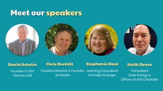 Meet our speakers
Keith Devoe
Creative Director & Founder
3D Media
Consultant
Duke Energy &
Officer at ATD Charlotte
David Asheim
Founder & CEO
Give by Cell
Stephanie Daul
Learning Consultant
formally Grainger
Chris Dunhill
 