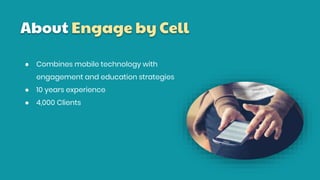 About Engage by Cell
● Combines mobile technology with
engagement and education strategies
● 10 years experience
● 4,000 Clients
 