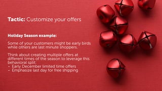 Tactic: Customize your offers
Holiday Season example:
Some of your customers might be early birds
while others are last mi...
