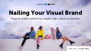 Nailing Your Visual Brand 
How to craft content to create high-value customers
presented by
week 1 of 12
 
