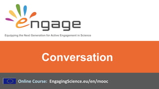Equipping the Next Generation for Active Engagement in Science
Online Course: EngagingScience.eu/en/mooc
Conversation
 