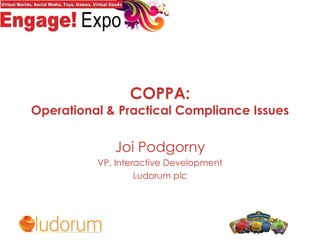 COPPA: Operational & Practical Compliance Issues Joi Podgorny VP, Interactive Development Ludorum plc 