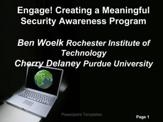 Engage! Creating a Meaningful
 Security Awareness Program

Ben Woelk Rochester Institute of
          Technology
Cherry Delaney Purdue University




          Powerpoint Templates
                                 Page 1
 