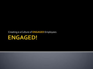 Creating e a Culture of ENGAGED Employees
 
