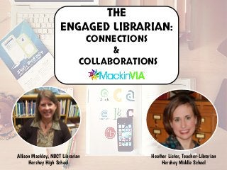 THE
ENGAGED LIBRARIAN:
CONNECTIONS
&
COLLABORATIONS
Heather Lister, Teacher-Librarian
Hershey Middle School
Allison Mackley, NBCT Librarian
Hershey High School
 