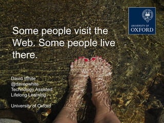DEPARTMENT FOR CONTINUING EDUCATION
  TECHNOLOGY-ASSISTED LIFELONG LEARNING




Some people visit the
Web. Some people live
there.

David White
@daveowhite
Technology Assisted
Lifelong Learning

University of Oxford
 