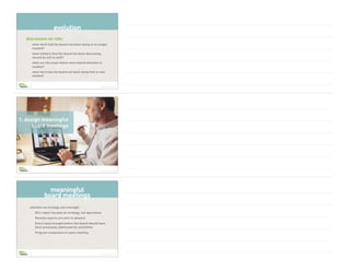 Brian Saber | © Copyright 2022
what work that the board has been doing is no longer
needed?
what matters that the board has been discussing
should be left to staff?
what are the areas where more board attention is
needed?
what work has the board not been doing that is now
needed?
discussion on role:
evolution
Brian Saber | © Copyright 2022
1. design meaningful
board meetings
Brian Saber | © Copyright 2022
attention on strategy and oversight
ED’s report focuses on strategy, not operations
Routine reports are sent in advance
Every issue brought before the board should have
been previously addressed by committee
Program component in every meeting
meaningful
board meetings
 