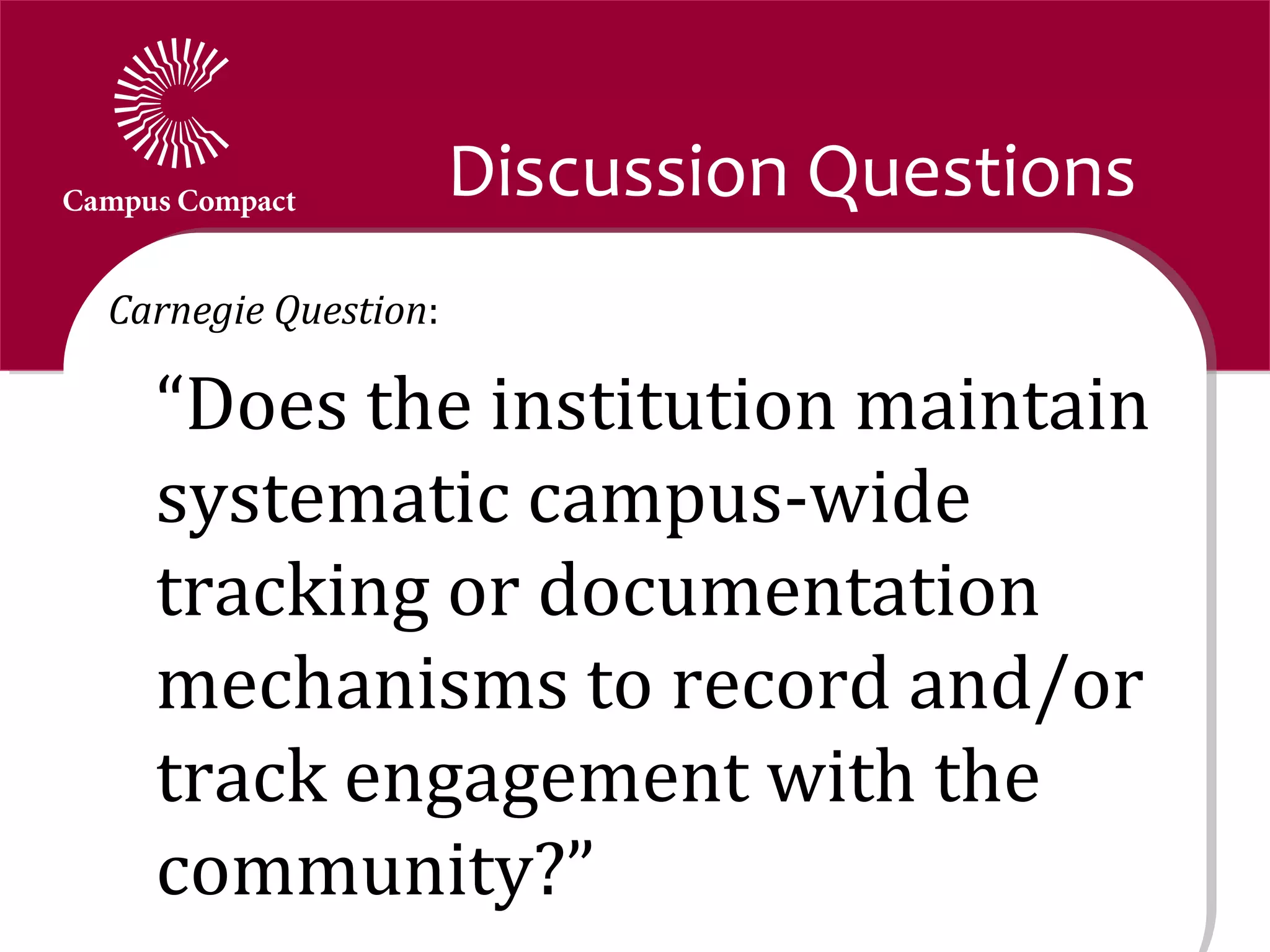 Discussion Questions
Carnegie Question:

  “Does the institution maintain
  systematic campus-wide
  tracking or documentation
  mechanisms to record and/or
  track engagement with the
  community?”
 