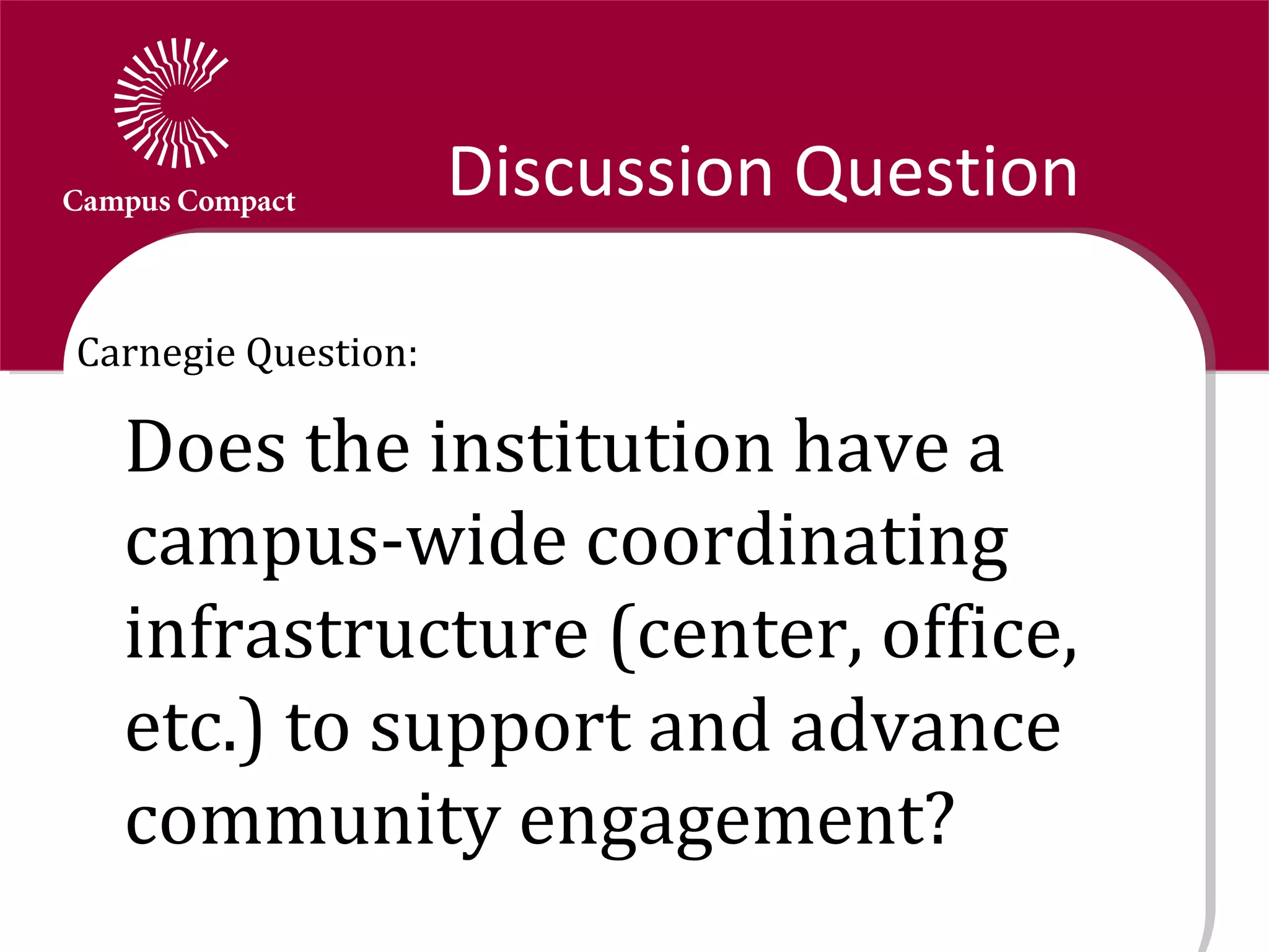 Discussion Question

Carnegie Question:

  Does the institution have a
  campus-wide coordinating
  infrastructure (center, office,
  etc.) to support and advance
  community engagement?
 
