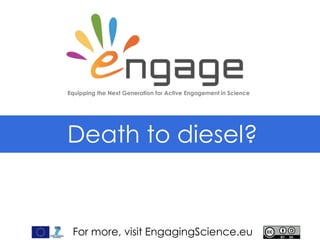 For more, visit EngagingScience.eu
Death to diesel?
Equipping the Next Generation for Active Engagement in Science
 