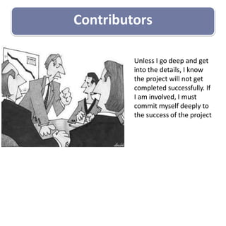 Contributors
Unless I go deep and get
into the details, I know
the project will not get
completed successfully. If
I am involved, I must
commit myself deeply to
the success of the project
 