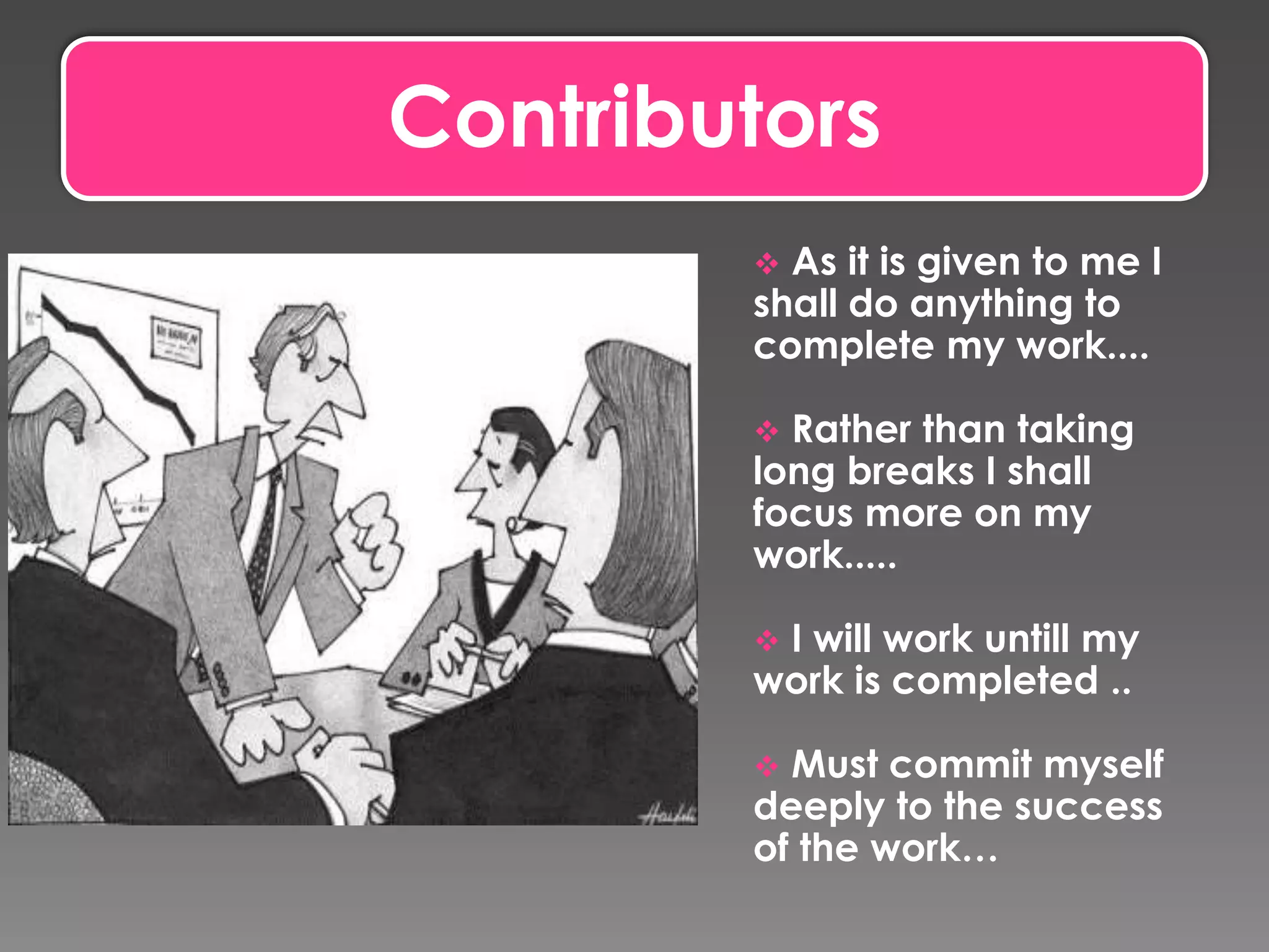 Contributors
 As it is given to me I
shall do anything to
complete my work....
 Rather than taking
long breaks I shall
focus more on my
work.....
 I will work untill my
work is completed ..
 Must commit myself
deeply to the success
of the work…
 