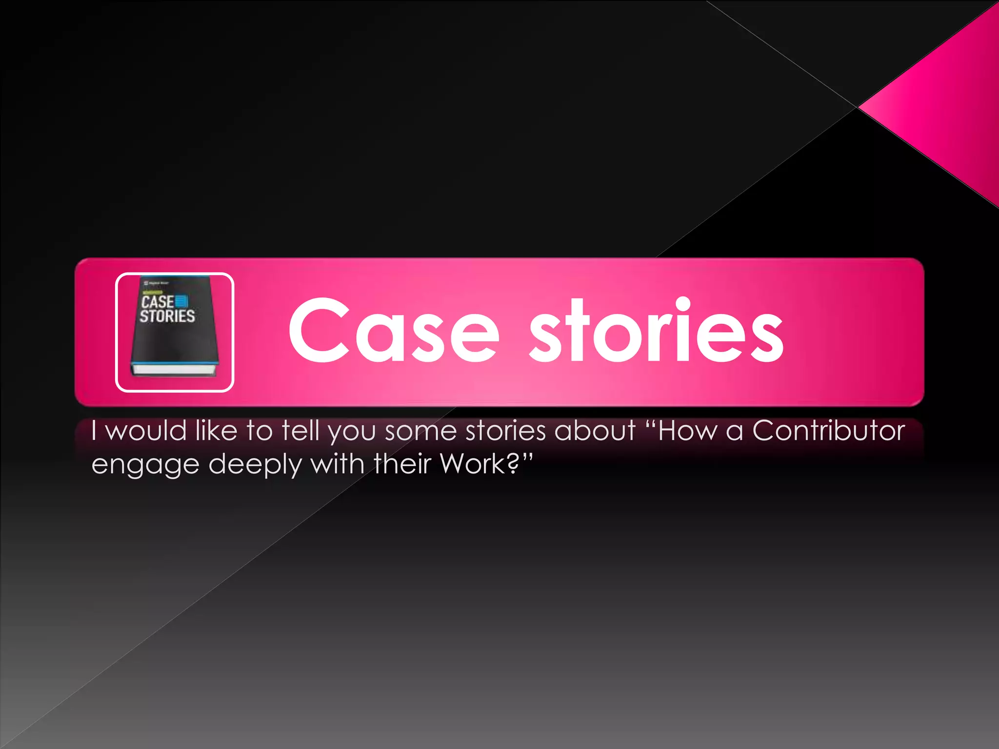 Case stories
I would like to tell you some stories about “How a Contributor
engage deeply with their Work?”
 