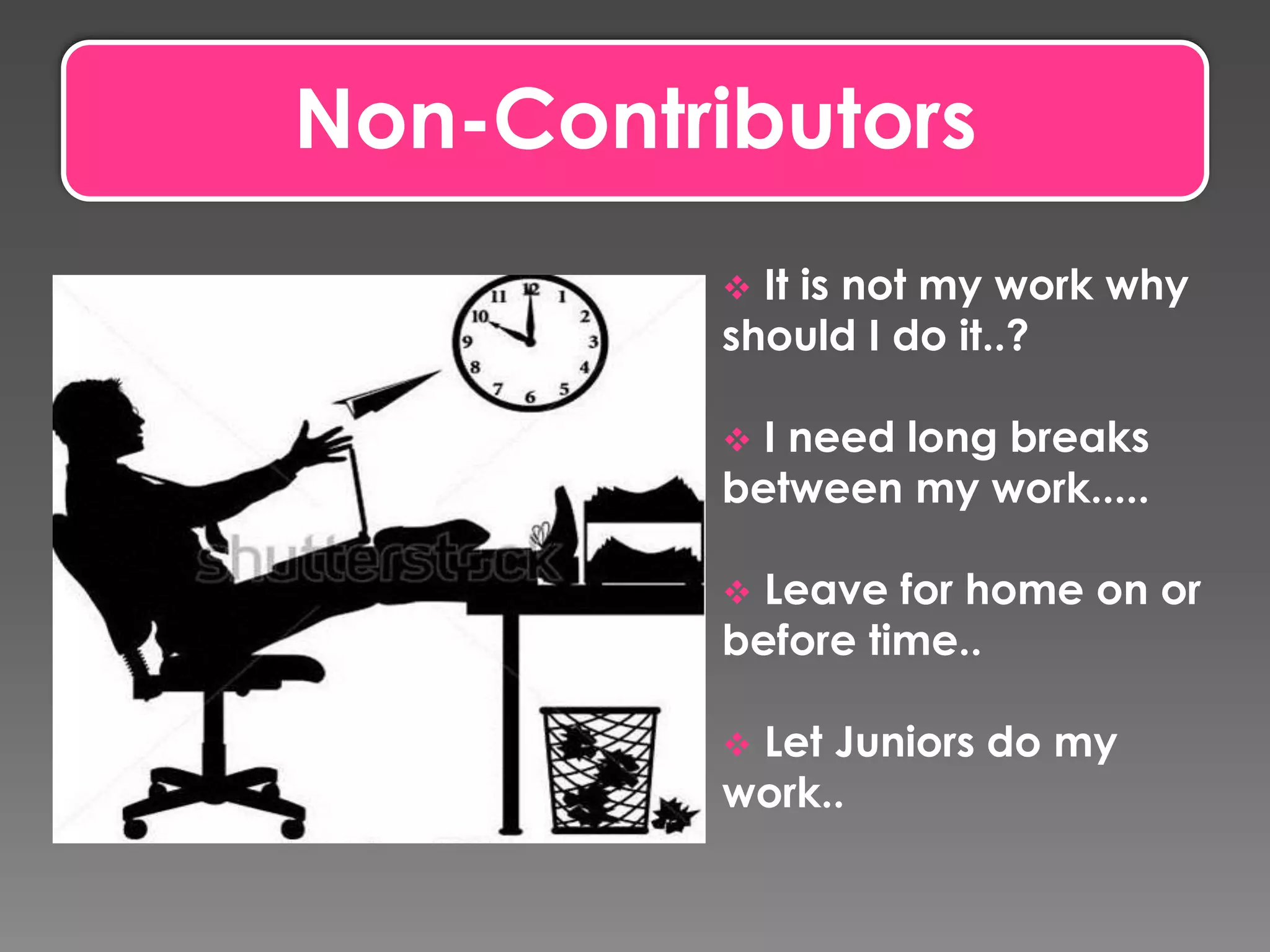 Non-Contributors
 It is not my work why
should I do it..?
 I need long breaks
between my work.....
 Leave for home on or
before time..
 Let Juniors do my
work..
 