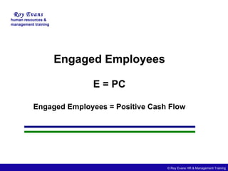 Engaged Employees E = PC Engaged Employees = Positive Cash Flow Roy Evans human resources & management training © Roy Evans HR & Management Training 