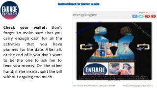 Best Deodorant For Women in India
Check your wallet: Don’t
forget to make sure that you
carry enough cash for all the
activities that you have
planned for the date. After all,
at the end of it you don’t want
to be the one to ask her to
lend you money. On the other
hand, if she insists, split the bill
without arguing too much.
 