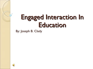Engaged Interaction In Education By: Joseph B. Clady 