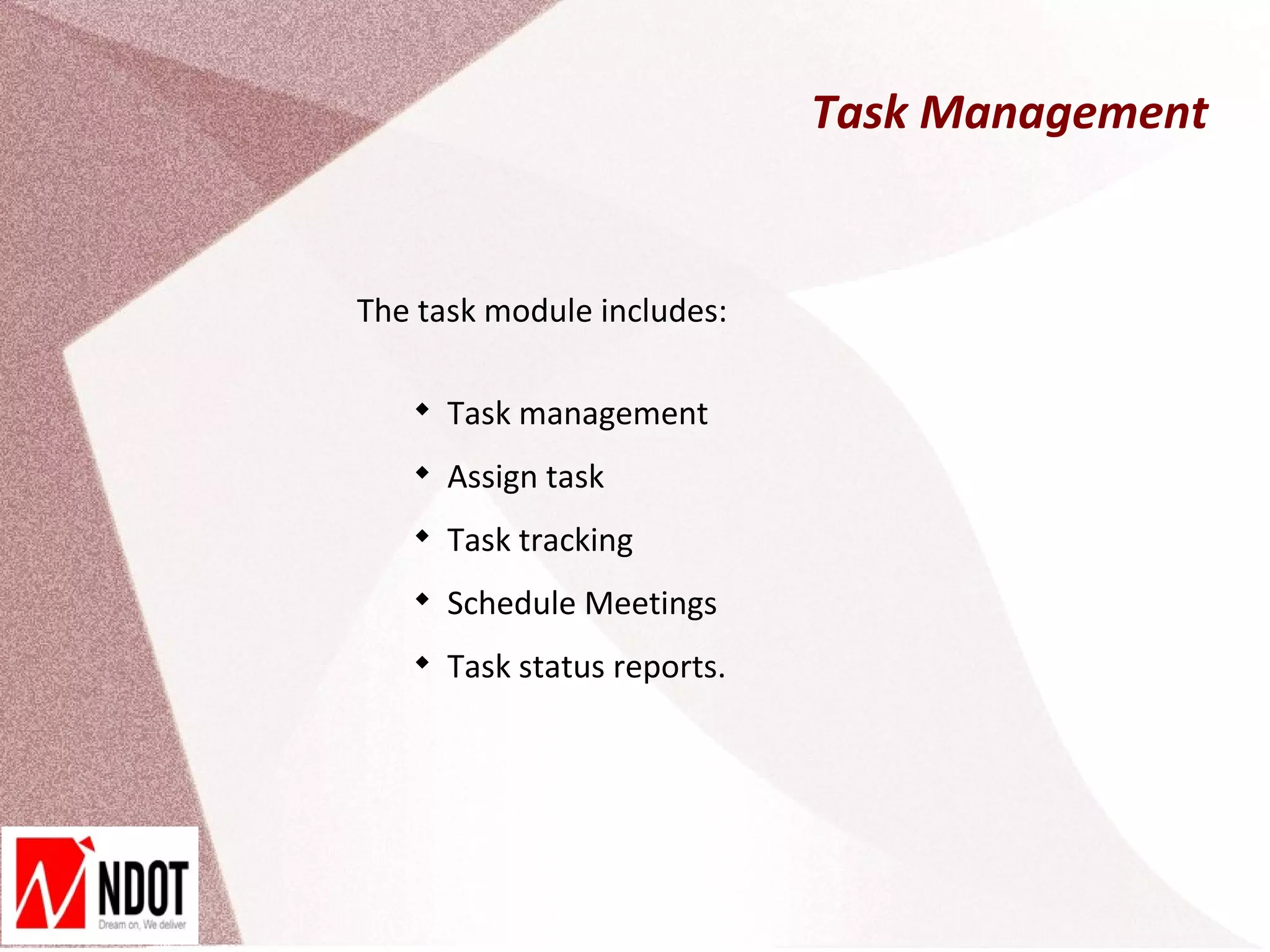 Task Management


The task module includes:

   
       Task management
   
       Assign task
   
       Task tracking
   
       Schedule Meetings
   
       Task status reports.
 
