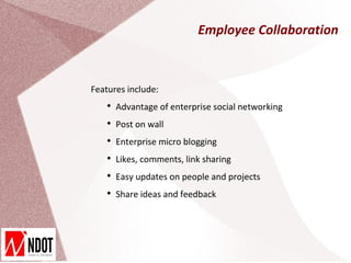 Employee Collaboration



Features include:
   
       Advantage of enterprise social networking
   
       Post on wall
   
       Enterprise micro blogging
   
       Likes, comments, link sharing
   
       Easy updates on people and projects
   
       Share ideas and feedback
 