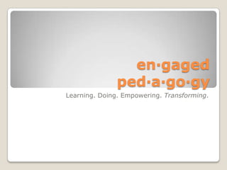 en·gagedped·a·go·gy Learning. Doing. Empowering. Transforming. 