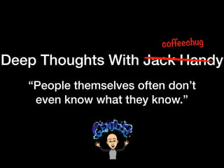 Deep Thoughts With Jack Handy
coffeechug
“People themselves often don’t
even know what they know.”
 