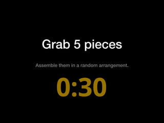 Grab 5 pieces
Assemble them in a random arrangement.
 
