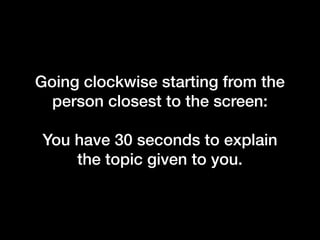 Going clockwise starting from the
person closest to the screen:
You have 30 seconds to explain
the topic given to you.
 